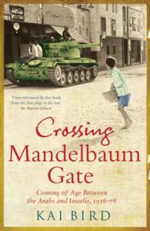 Crossing Mandelbaum Gate: Coming of Age Between the Arabs and Israelis, 1956-78 by Kai Bird