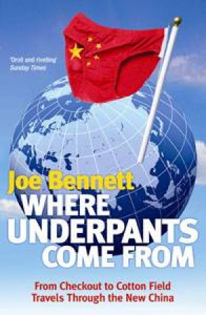 Where Underpants Come From: From Checkout to Cotton Field Travels Through the New China by Joe Bennett