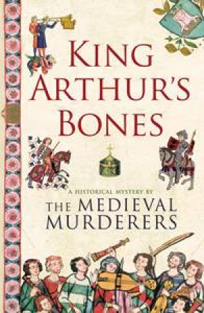 King Arthur's Bones: A Historical Mystery By The Medieval Murderers by Various