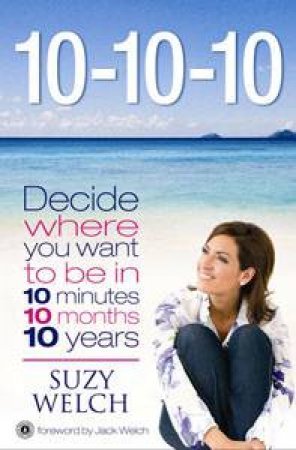 10-10-10: Decide Where You Want to Be in 10 Minutes 10 Months 10 Years by Suzy Welch