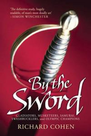 By the Sword: Gladiators, Musketeers, Samurai Warriors, Swashbucklers and Olympians by Richard Cohen