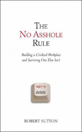 No Asshole Rule: Building a Civilised Workplace and Surviving One That Isn't by Robert Sutton