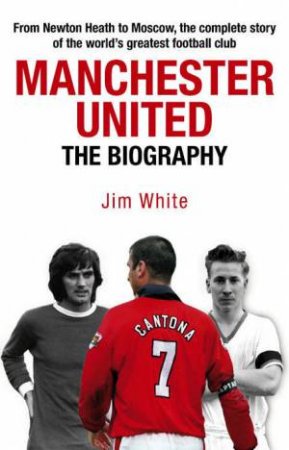 Manchester United: The Biography by Jim White