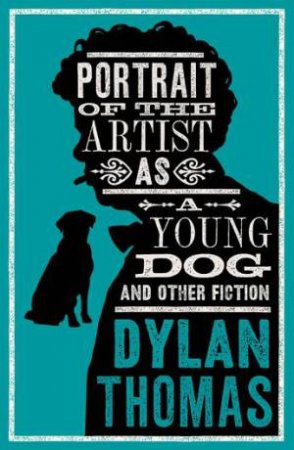 Alma Classics: Portrait Of The Artist As A Young Dog and Other Fiction by Dylan Thomas