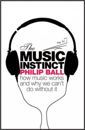 Music Instinct: How Music Works and Why We Can;t Do Without It by Philip Ball