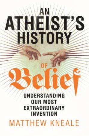 Atheist's History of Belief: Understanding Our Most Extraordinary Invention by Matthew Kneale