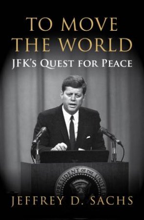 To Move The World JFK's Quest for Peace by Jeffrey Sachs