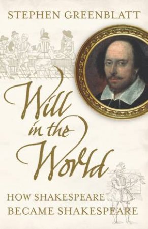 Will In The World: How Shakespeare Became Shakespeare by Stephen Greenblatt