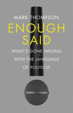 Enough Said: What's Gone Wrong With The Language Of Politics? by Mark Thompson