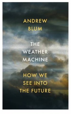 The Weather Machine: How We See Into the Future by Andrew Blum