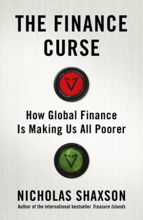 The Finance Curse: How Global Finance Is Making Us All Poorer by Nicholas Shaxson