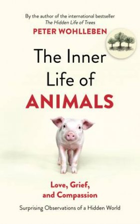 The Inner Life of Animals: Love, Grief, and Compassion - Surprising Observations of a Hidden World by Peter Wohlleben