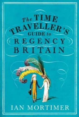 The Time Traveller's Guide To Regency Britain by Ian Mortimer