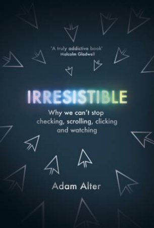 Irresistible: Why We Can't Stop Checking, Scrolling, Clicking and Watching by Adam Alter
