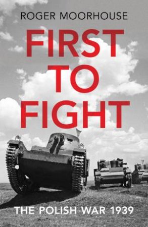 First to Fight: The Polish War 1939 by Roger Moorhouse