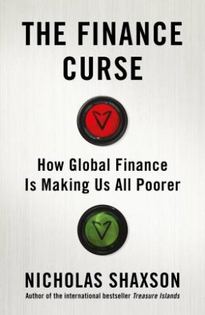 The Finance Curse: How global finance is making us all poorer by Nicholas Shaxson