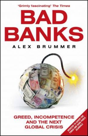 Bad Banks Greed, Incompetence and the Next Global Crisis by Alex Brummer