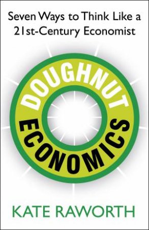 Doughnut Economics: Seven Ways to Think Like a 21st-Century Economist by Kate Raworth