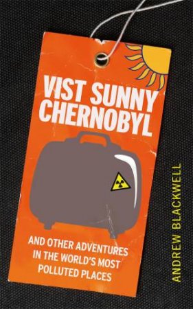 Visit Sunny Chernobyl and Other Adventures in the World's Most Polluted Places by Andrew Blackwell