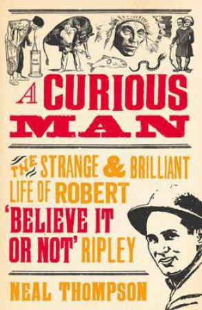 A Curious Man: The Strange and Brilliant Life of Robert 'Believe It or Not' Ripley by Neal Thompson