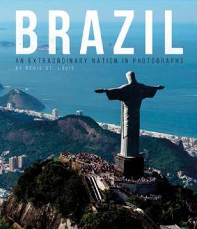 Brazil: An Extraordinary Nation In Photographs by Regis St Louis
