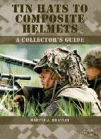 Tin Hats to Composite Helmets: a Collector's Guide by BRAYLEY MARTIN