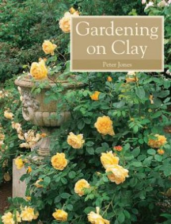 Gardening On Clay by Peter Jones