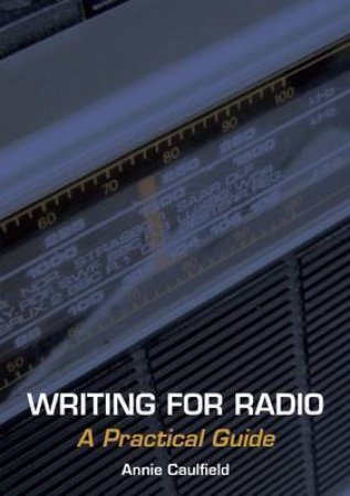 Writing for Radio: a Practical Guide by CAULFIELD ANNIE