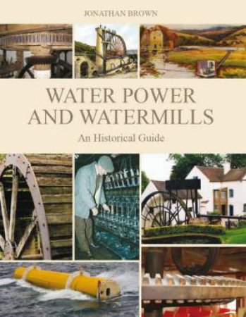 Water Power and Watermills: an Historical Guide by BROWN JONATHAN