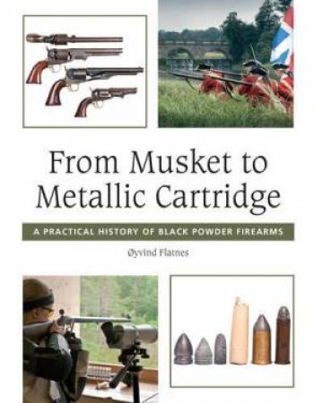 From Musket to Metallic Cartridge: A Practical History of Black Powder Firearms by FLATNES OYVIND