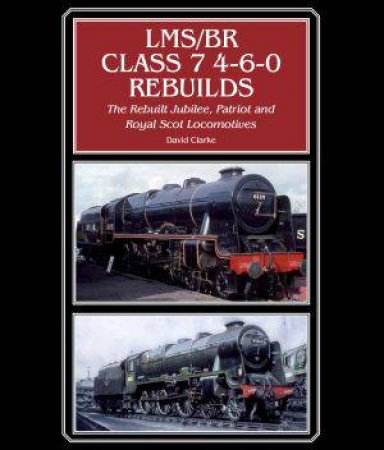 LMS/BR Class 7 4-6-0 Rebuilds: The Rebuilt Jubilee, Patriot and Royal Scot Locomotives by CLARKE DAVID