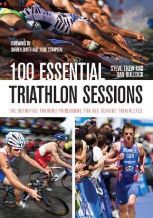 100 Essential Triathlon Sessions: The Definitive Training Programme for All Serious Triathletes by TREW STEVE AND BULLOCK DAN