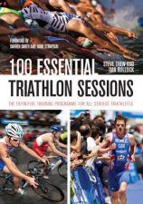 100 Essential Triathlon Sessions The Definitive Training Programme for All Serious Triathletes