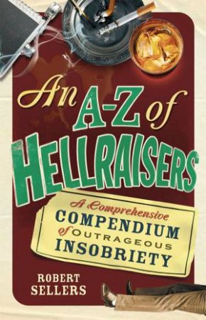 A - Z Of Hellraisers: A Comprehensive Compendium of Outrageous Insobriety by Robert Sellers