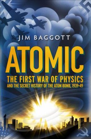 Atomic: The first war of physics and the secret history of the atom bomb, 1939-49 by Jim Baggot