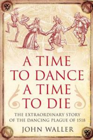 Time to Dance, A Time to Die: The Extraordinary Story of the Dancing Plague of 1518 by John Waller