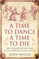 Time to Dance A Time to Die The Extraordinary Story of the Dancing Plague of 1518