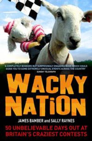 Wacky Nation: 50 Unbelievable Days Out At Britain's Craziest Contest by James Bamber