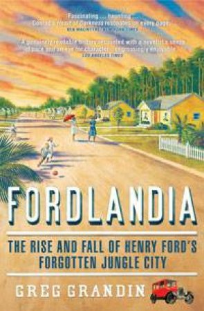 Fordlandia: The Rise and Fall of Henry Ford's Forgotten Jungle City by Greg Grandin
