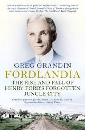 Fordlandia: The Rise And Fall Of Henry Ford's Forgotten Jungle City by Greg Grandin