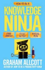 How To Be A Knowledge Ninja Study Smarter Focus Better Achieve More