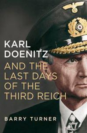 Karl Doenitz and the Last Days of the Third Reich by Barry Turner