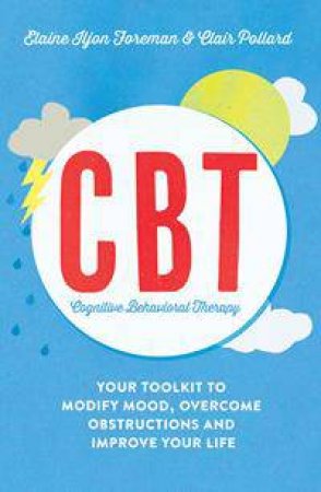 Cognitive Behavioural Therapy (CBT): Your Toolkit To Modify Mood, Overcome Obstructions And Improve Your Life by Elaine Iljon Foreman & Clair Pollard