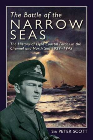 Battle of the Narrow Seas, The: the History of Light Coastal Forces in the Channel and North Sea 1939 -1945 by SCOTT PETER