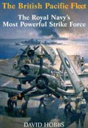 The British Pacific Fleet: The Royal Navy's Most Powerful Strike Force