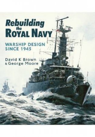 Rebuilding the Royal Navy: Warship Design Since 1945 by BROWN D.K. AND MOORE GEORGE