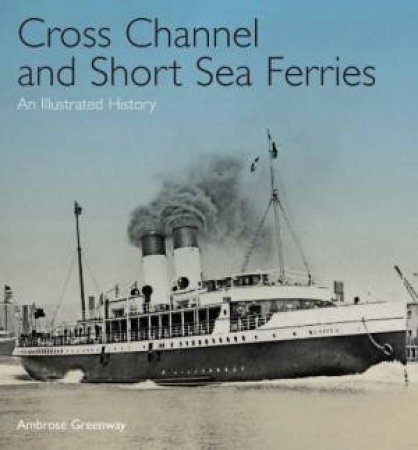 Cross Channel and Short Sea Ferries: An Illustrated History by GREENWAY AMBROSE