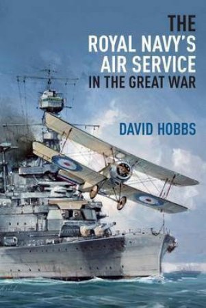 Royal Navy's Air Service In The Great War by David Hobbs