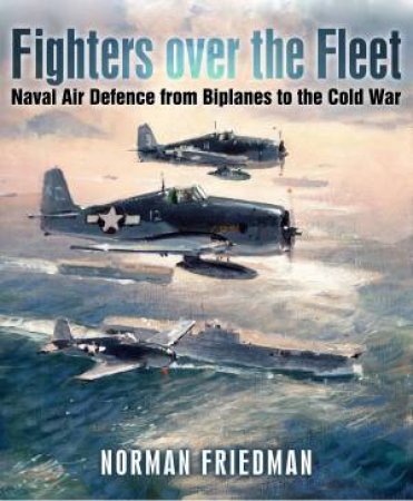 Fighters Over the Fleet: Naval Air Defence from Biplanes to the Cold War by NORMAN FRIEDMAN