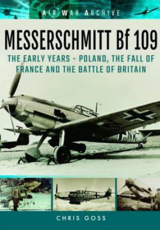 Messerschmitt Bf 109 : The Early Years - Poland, the Fall of France and the Battle of Britain by CHRIS GOSS